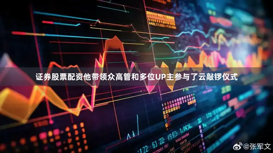 证券股票配资他带领众高管和多位UP主参与了云敲锣仪式