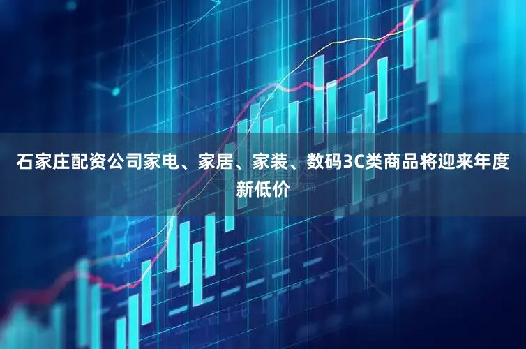 石家庄配资公司家电、家居、家装、数码3C类商品将迎来年度新低价