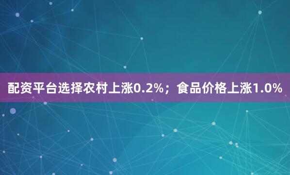配资平台选择农村上涨0.2%；食品价格上涨1.0%