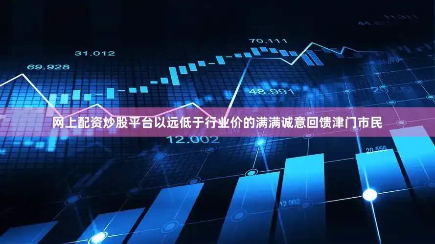网上配资炒股平台以远低于行业价的满满诚意回馈津门市民
