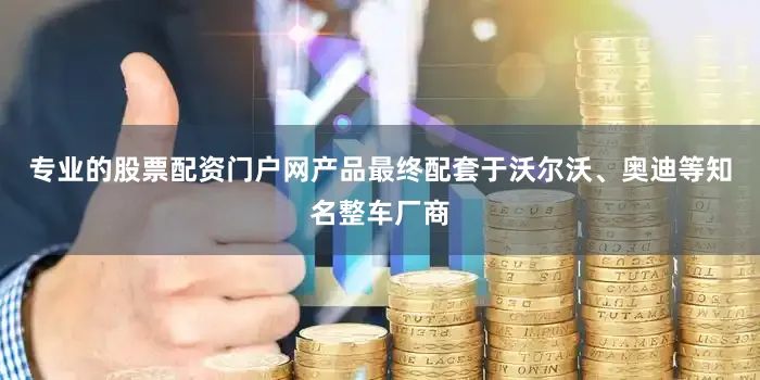 专业的股票配资门户网产品最终配套于沃尔沃、奥迪等知名整车厂商