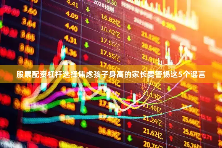 股票配资杠杆选择焦虑孩子身高的家长要警惕这5个谣言