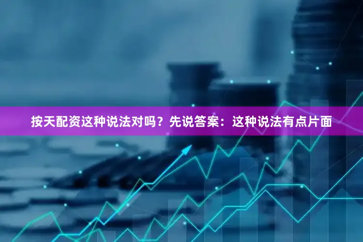 按天配资这种说法对吗？先说答案：这种说法有点片面