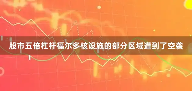 股市五倍杠杆福尔多核设施的部分区域遭到了空袭