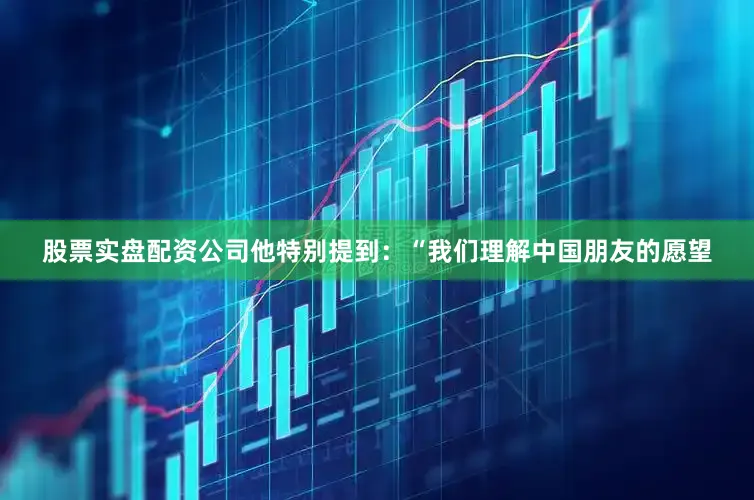股票实盘配资公司他特别提到：“我们理解中国朋友的愿望