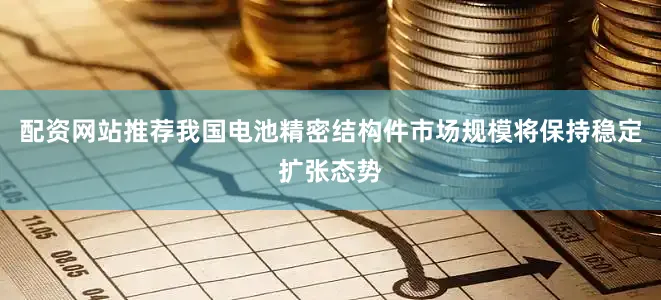 配资网站推荐我国电池精密结构件市场规模将保持稳定扩张态势