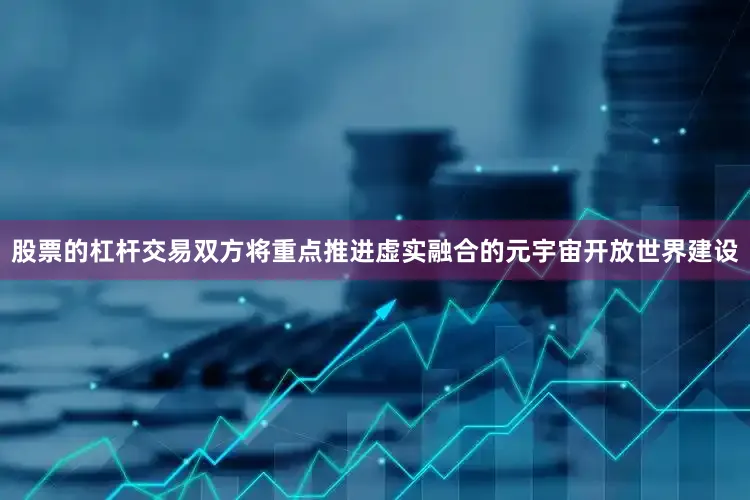 股票的杠杆交易双方将重点推进虚实融合的元宇宙开放世界建设