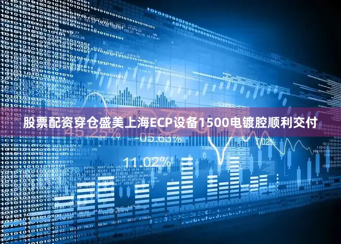 股票配资穿仓盛美上海ECP设备1500电镀腔顺利交付