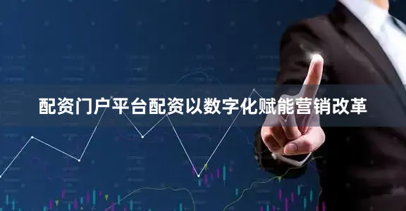 配资门户平台配资以数字化赋能营销改革