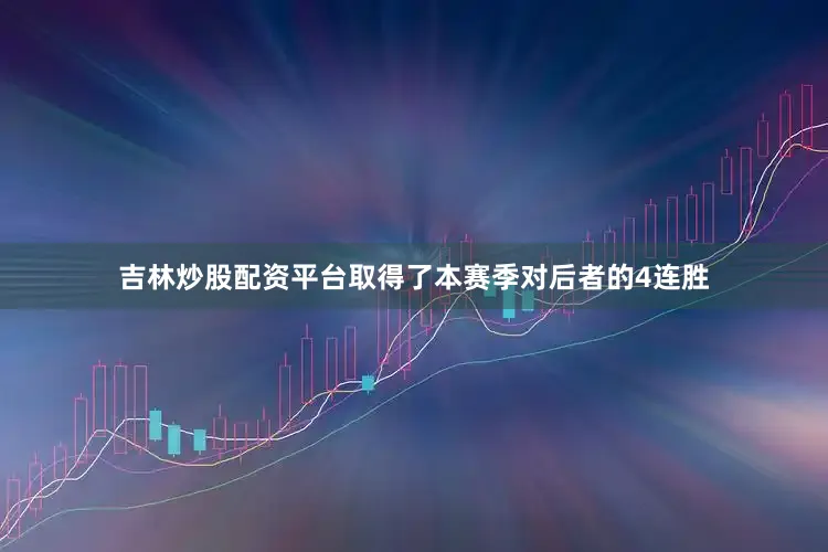 吉林炒股配资平台取得了本赛季对后者的4连胜