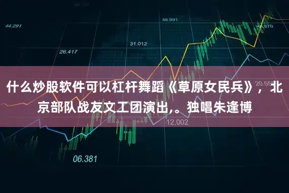 什么炒股软件可以杠杆舞蹈《草原女民兵》，北京部队战友文工团演出,。独唱朱逢博