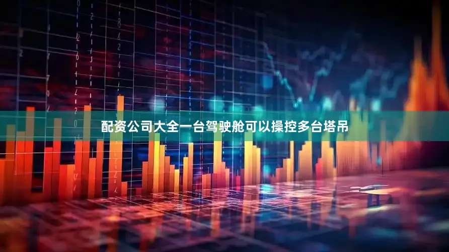 配资公司大全一台驾驶舱可以操控多台塔吊