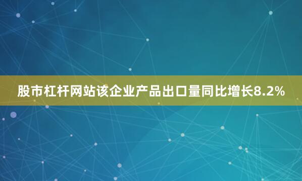 股市杠杆网站该企业产品出口量同比增长8.2%