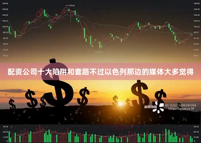 配资公司十大陷阱和套路不过以色列那边的媒体大多觉得
