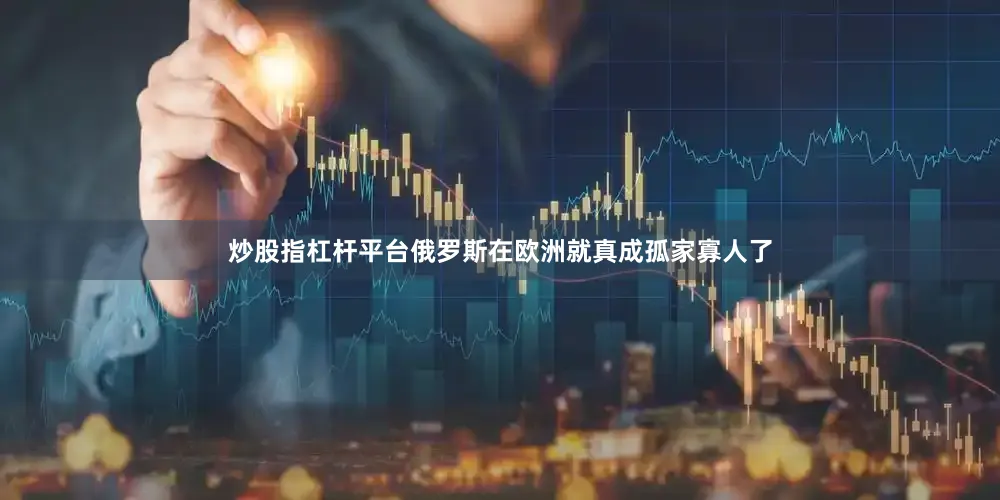炒股指杠杆平台俄罗斯在欧洲就真成孤家寡人了