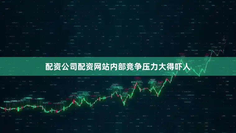 配资公司配资网站内部竞争压力大得吓人