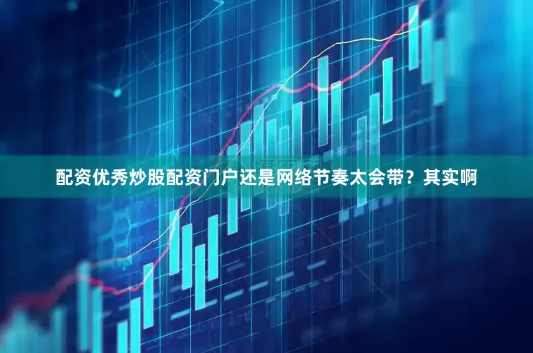 配资优秀炒股配资门户还是网络节奏太会带？其实啊