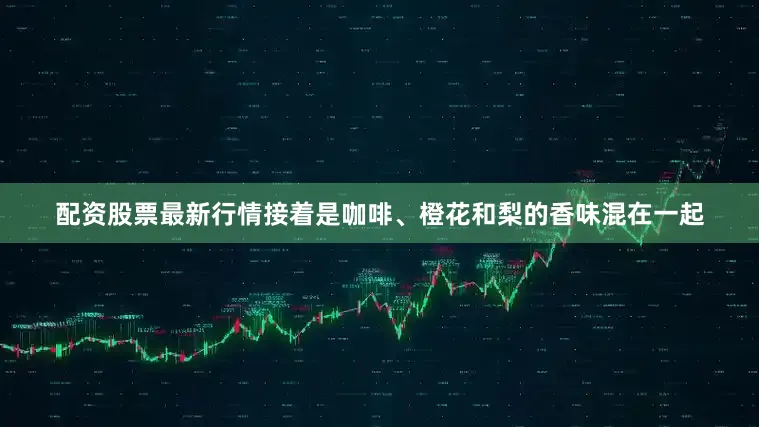 配资股票最新行情接着是咖啡、橙花和梨的香味混在一起