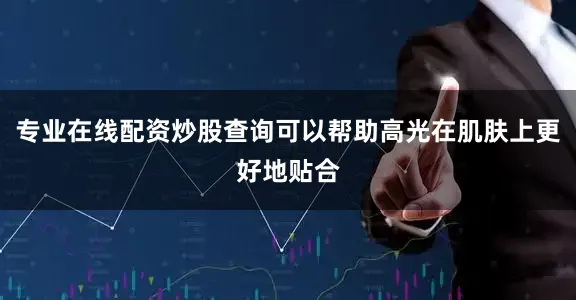 专业在线配资炒股查询可以帮助高光在肌肤上更好地贴合