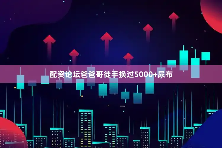 配资论坛爸爸哥徒手换过5000+尿布