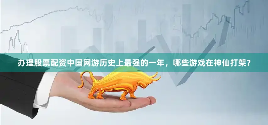 办理股票配资中国网游历史上最强的一年，哪些游戏在神仙打架？
