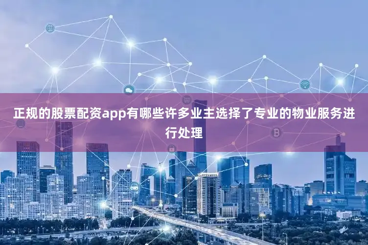 正规的股票配资app有哪些许多业主选择了专业的物业服务进行处理
