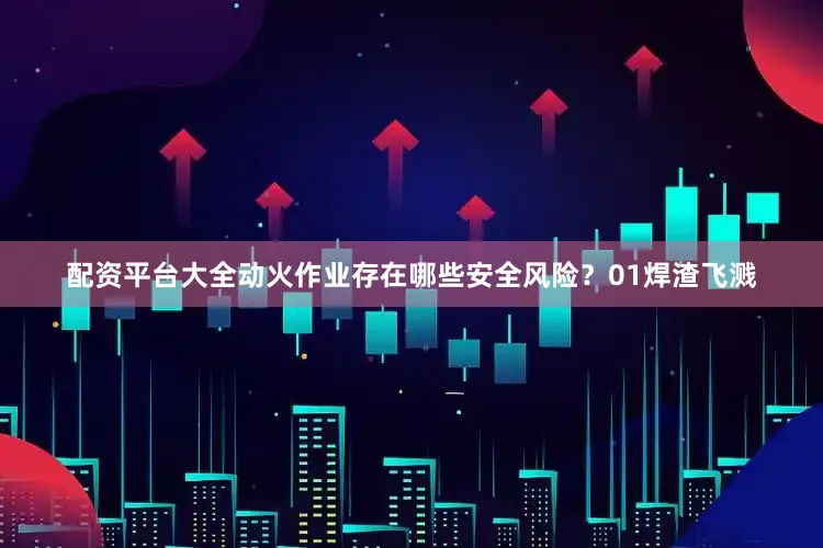 配资平台大全动火作业存在哪些安全风险？01焊渣飞溅