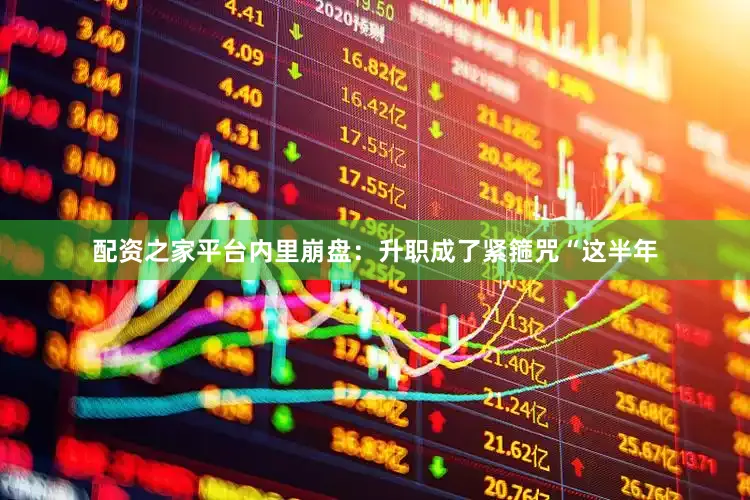 配资之家平台内里崩盘：升职成了紧箍咒“这半年