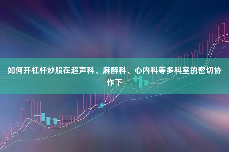 如何开杠杆炒股在超声科、麻醉科、心内科等多科室的密切协作下