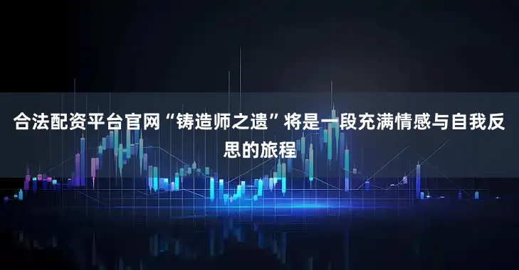 合法配资平台官网“铸造师之遗”将是一段充满情感与自我反思的旅程