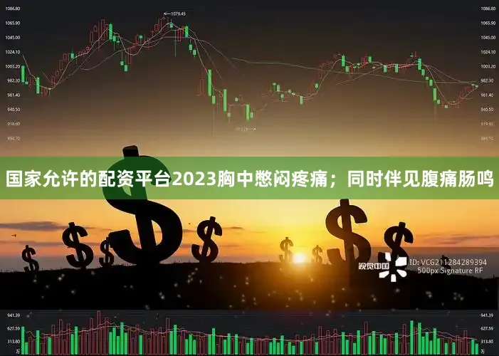 国家允许的配资平台2023胸中憋闷疼痛；同时伴见腹痛肠鸣