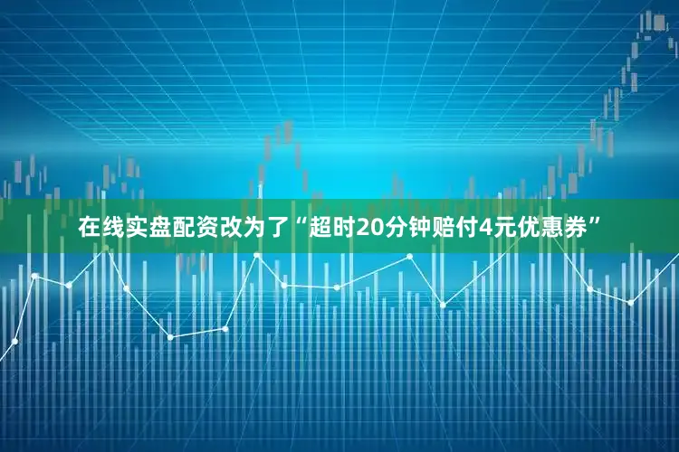 在线实盘配资改为了“超时20分钟赔付4元优惠券”