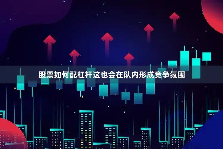股票如何配杠杆这也会在队内形成竞争氛围