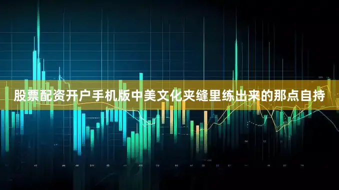 股票配资开户手机版中美文化夹缝里练出来的那点自持