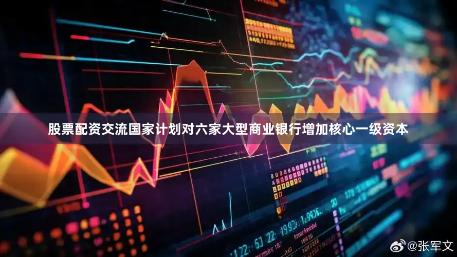股票配资交流国家计划对六家大型商业银行增加核心一级资本