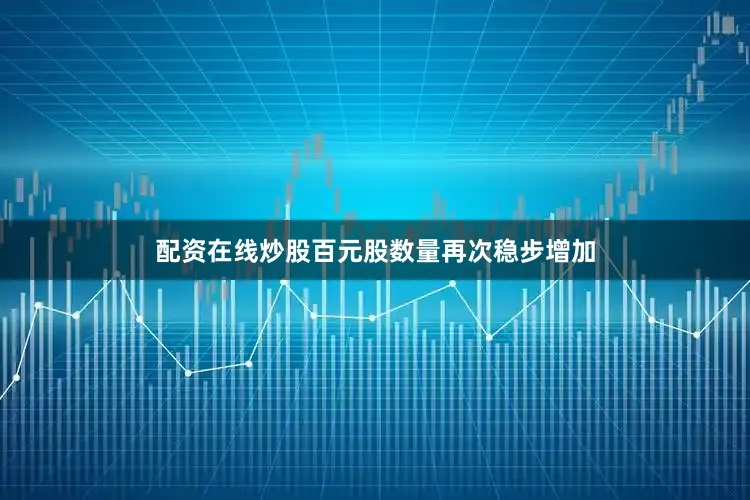 配资在线炒股百元股数量再次稳步增加