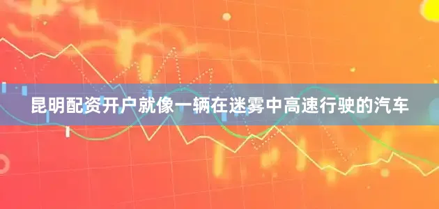昆明配资开户就像一辆在迷雾中高速行驶的汽车