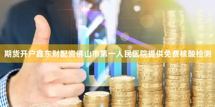 期货开户鑫东财配资佛山市第一人民医院提供免费核酸检测