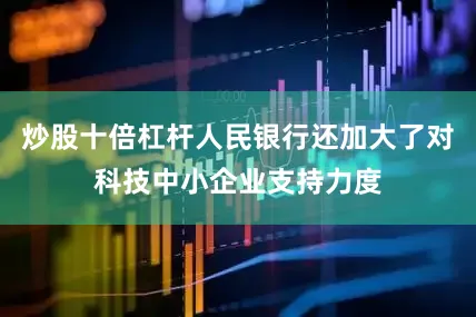 炒股十倍杠杆人民银行还加大了对科技中小企业支持力度