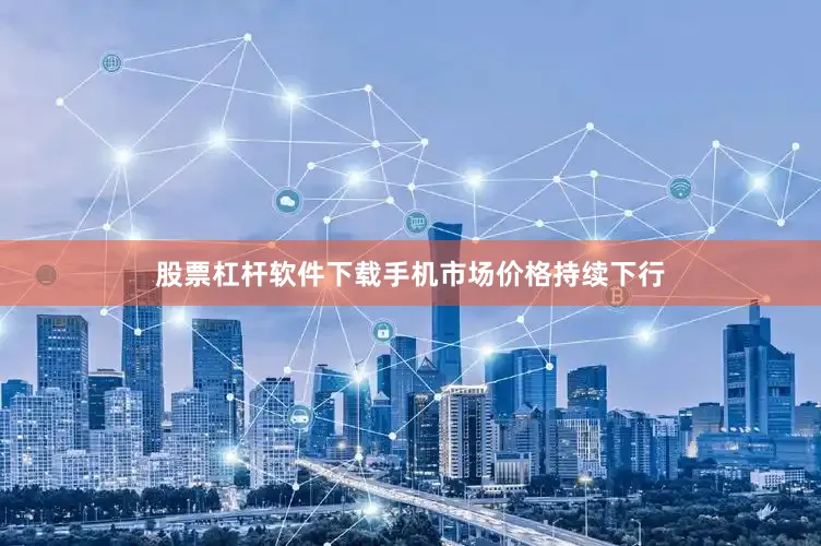 股票杠杆软件下载手机市场价格持续下行