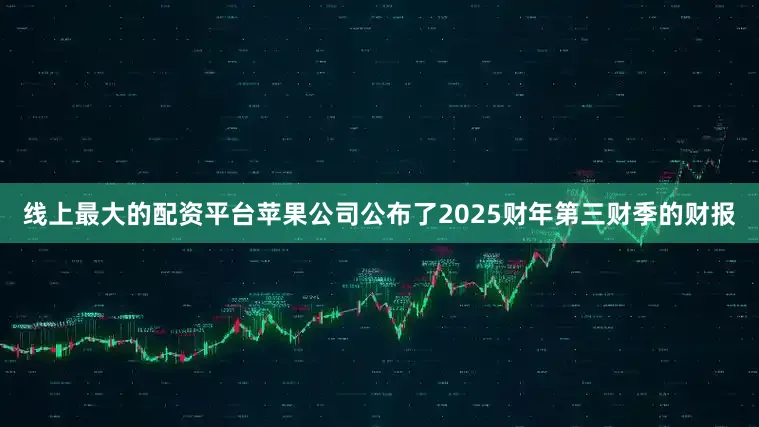 线上最大的配资平台苹果公司公布了2025财年第三财季的财报