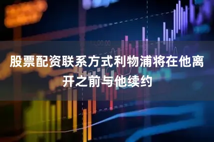 股票配资联系方式利物浦将在他离开之前与他续约