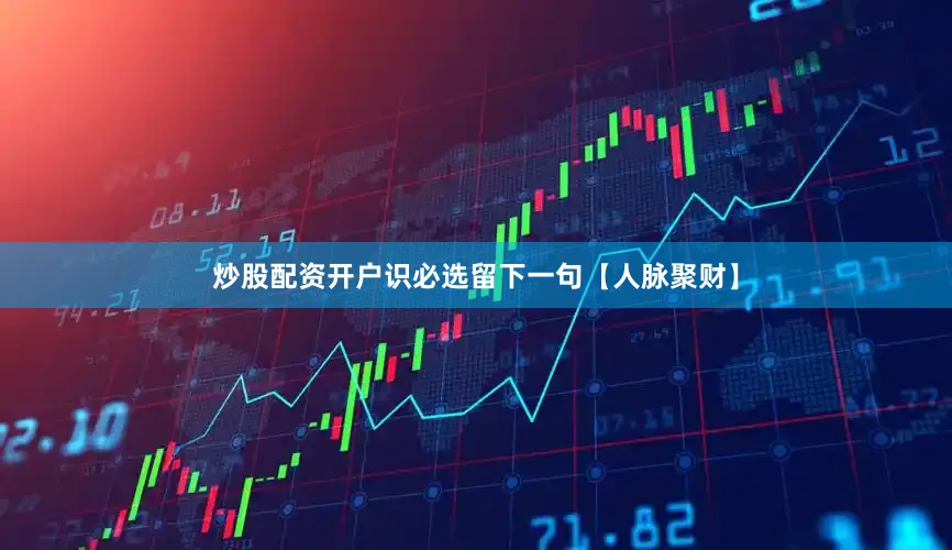 炒股配资开户识必选留下一句【人脉聚财】