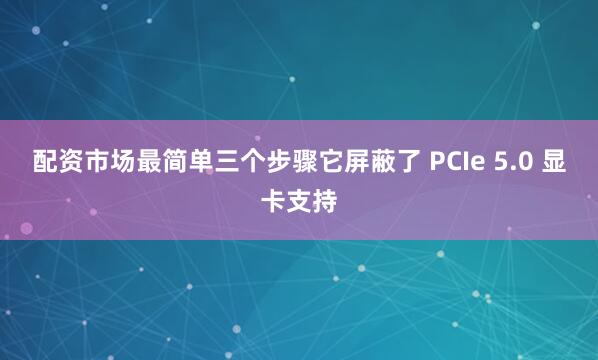 配资市场最简单三个步骤它屏蔽了 PCIe 5.0 显卡支持