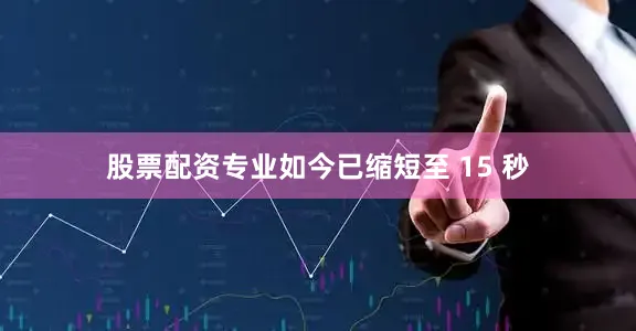 股票配资专业如今已缩短至 15 秒