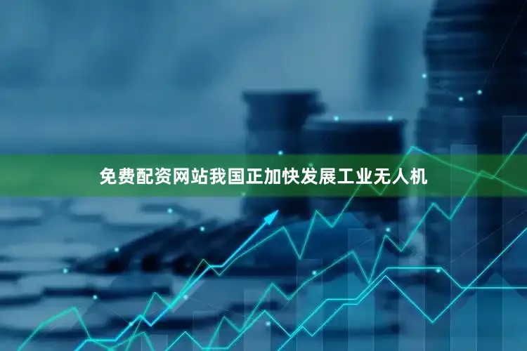 免费配资网站我国正加快发展工业无人机