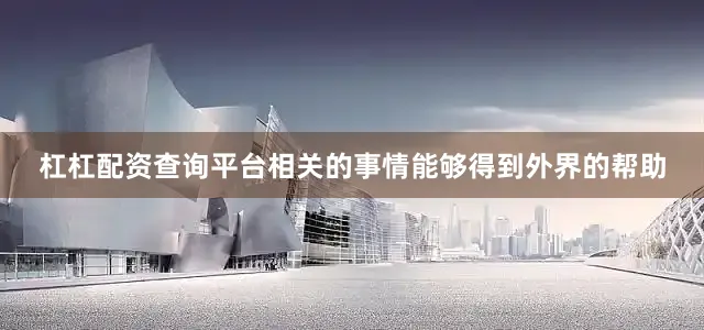 杠杠配资查询平台相关的事情能够得到外界的帮助