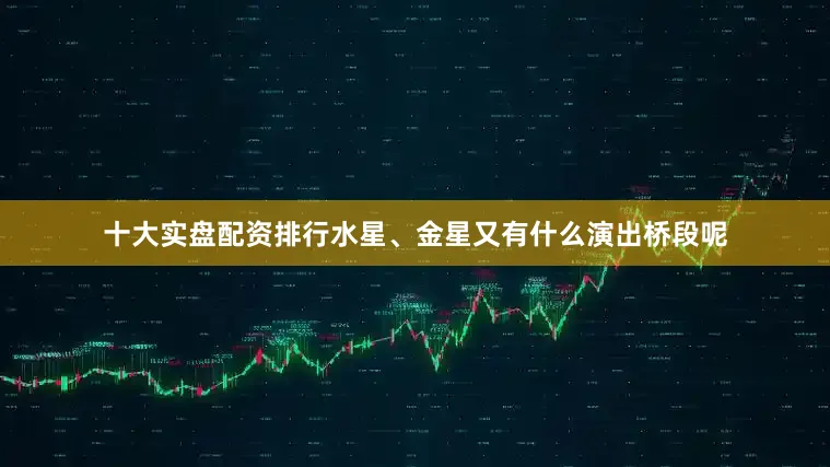 十大实盘配资排行水星、金星又有什么演出桥段呢