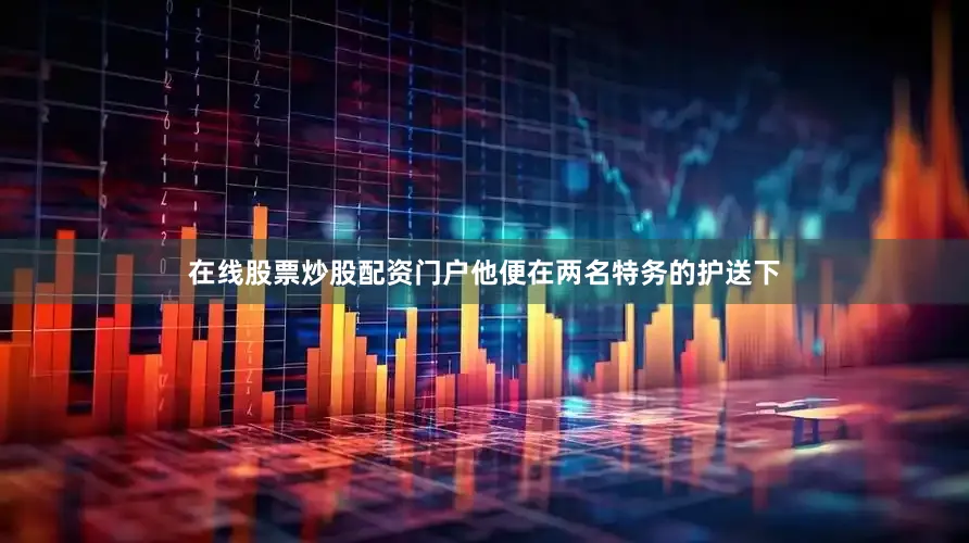 在线股票炒股配资门户他便在两名特务的护送下
