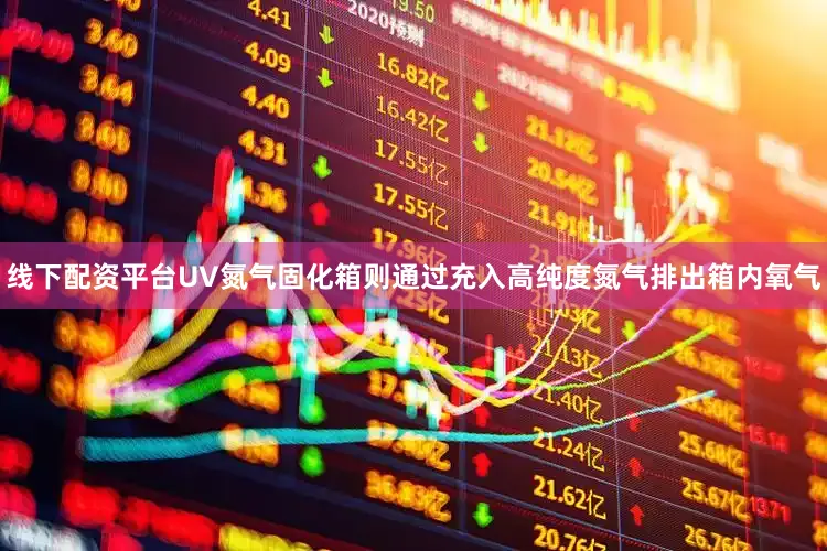 线下配资平台UV氮气固化箱则通过充入高纯度氮气排出箱内氧气